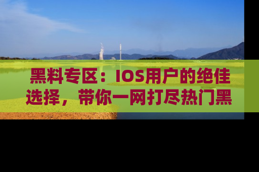 黑料专区：IOS用户的绝佳选择，带你一网打尽热门黑料资讯！