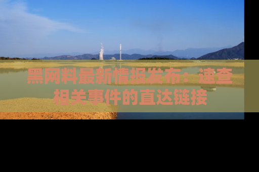 黑网料最新情报发布：速查相关事件的直达链接