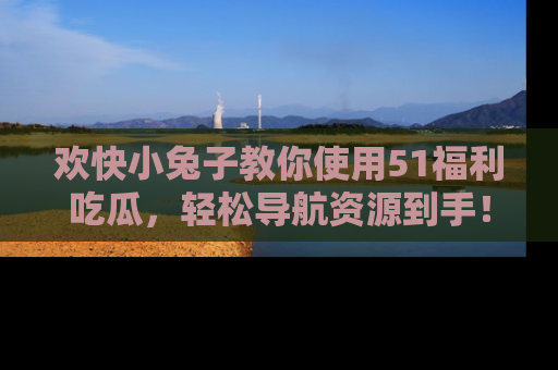 欢快小兔子教你使用51福利吃瓜，轻松导航资源到手！