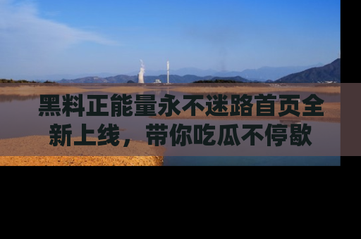 黑料正能量永不迷路首页全新上线，带你吃瓜不停歇
