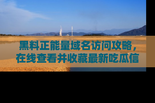 黑料正能量域名访问攻略，在线查看并收藏最新吃瓜信息！