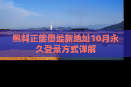 黑料正能量最新地址10月永久登录方式详解