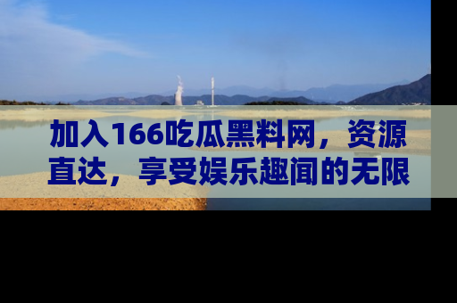加入166吃瓜黑料网，资源直达，享受娱乐趣闻的无限快乐！