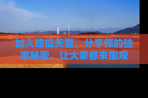 加入吃瓜天堂，分享你的独家秘密，让大家都来围观