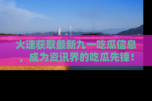 火速获取最新九一吃瓜信息，成为资讯界的吃瓜先锋！