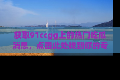获取91ccgg上的热门吃瓜消息，点击此处找到你的专属信息地址！