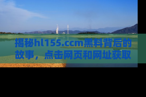 揭秘hl155.ccm黑料背后的故事，点击网页和网址获取第一手资料