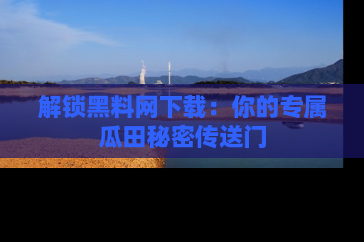 解锁黑料网下载：你的专属瓜田秘密传送门