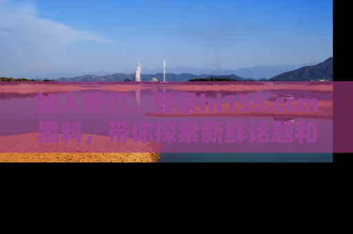 加入我们，登录hl155.ccm黑料，带你探索新鲜话题和黑料趣事！