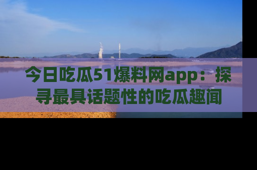 今日吃瓜51爆料网app：探寻最具话题性的吃瓜趣闻
