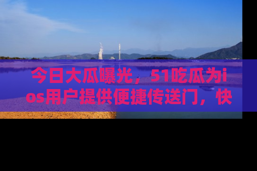 今日大瓜曝光，51吃瓜为ios用户提供便捷传送门，快来围观。