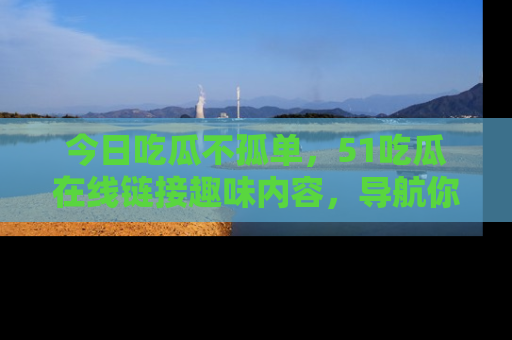 今日吃瓜不孤单，51吃瓜在线链接趣味内容，导航你的兴趣世界！