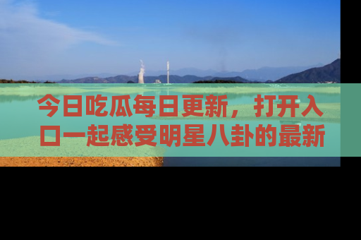 今日吃瓜每日更新，打开入口一起感受明星八卦的最新动态，别说我没告诉你哦！