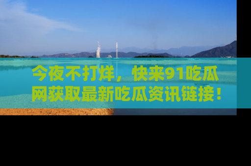 今夜不打烊，快来91吃瓜网获取最新吃瓜资讯链接！