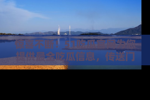 惊喜不断！51吃瓜官网为您提供最全吃瓜信息，传送门在这里，快来链接！