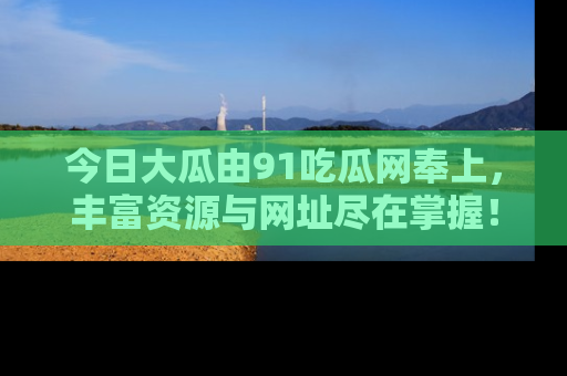 今日大瓜由91吃瓜网奉上，丰富资源与网址尽在掌握！