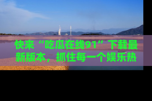 快来“吃瓜在线91”下载最新版本，抓住每一个娱乐热点的精彩瞬间！