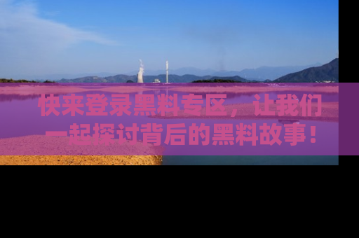快来登录黑料专区，让我们一起探讨背后的黑料故事！