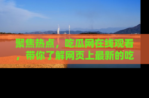 聚焦热点，吃瓜网在线观看，带你了解网页上最新的吃瓜动态与评论！