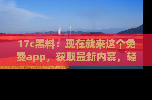 17c黑料:现在就来这个免费app,获取最新内幕,轻松掌握娱乐圈动向!