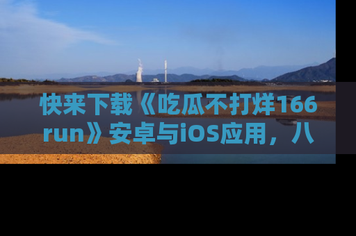快来下载《吃瓜不打烊166run》安卓与iOS应用，八卦不断，吃瓜不停！