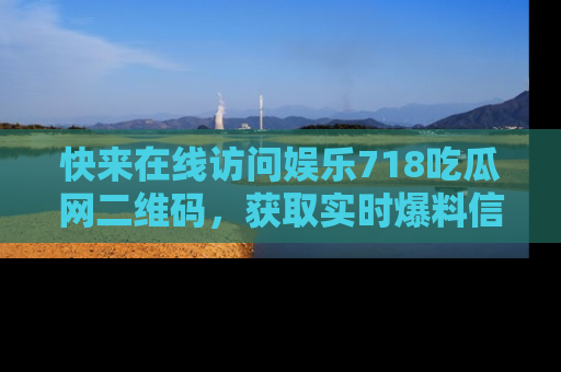 快来在线访问娱乐718吃瓜网二维码，获取实时爆料信息！