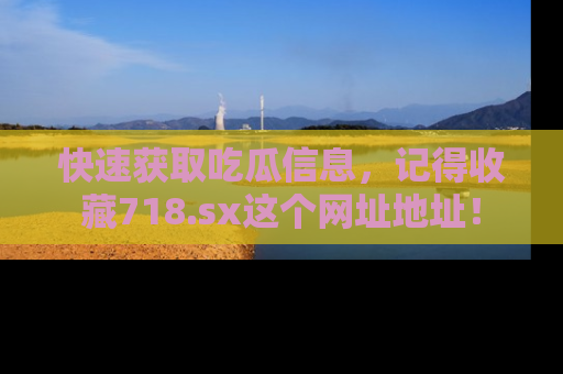 快速获取吃瓜信息，记得收藏718.sx这个网址地址！