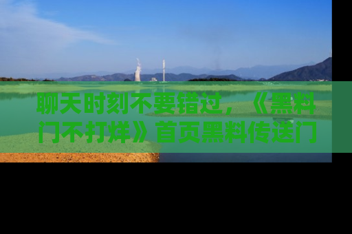聊天时刻不要错过，《黑料门不打烊》首页黑料传送门一键带你进入奇妙世界！