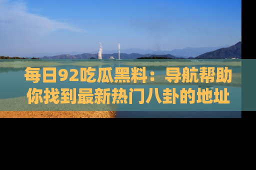 每日92吃瓜黑料：导航帮助你找到最新热门八卦的地址