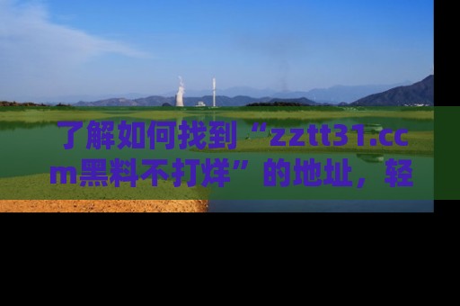 了解如何找到“zztt31.ccm黑料不打烊”的地址，轻松获取最热娱乐八卦与黑料
