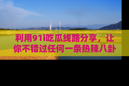 利用91i吃瓜线路分享，让你不错过任何一条热辣八卦新闻