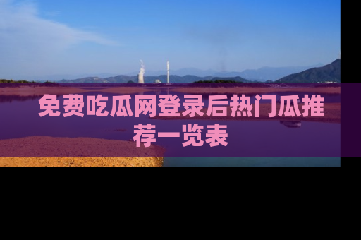 免费吃瓜网登录后热门瓜推荐一览表