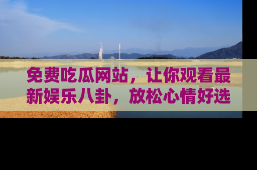 免费吃瓜网站，让你观看最新娱乐八卦，放松心情好选择