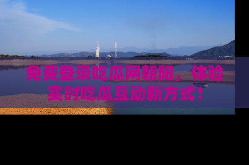 免费登录吃瓜网朝阳，体验实时吃瓜互动新方式！