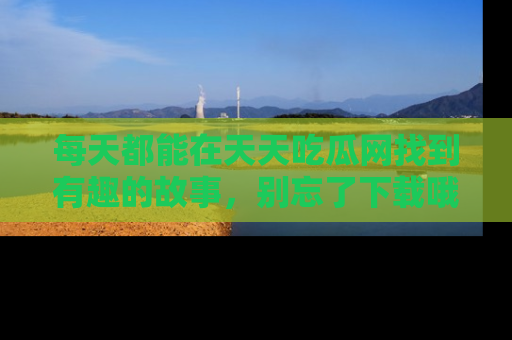 每天都能在天天吃瓜网找到有趣的故事，别忘了下载哦！