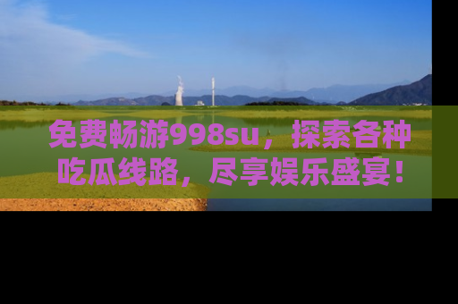 免费畅游998su，探索各种吃瓜线路，尽享娱乐盛宴！