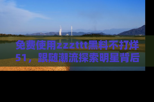 免费使用zzzttt黑料不打烊51，跟随潮流探索明星背后的故事，瘾君子必看！