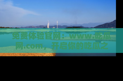 免费体验官网：www.吃瓜网.com，开启你的吃瓜之旅