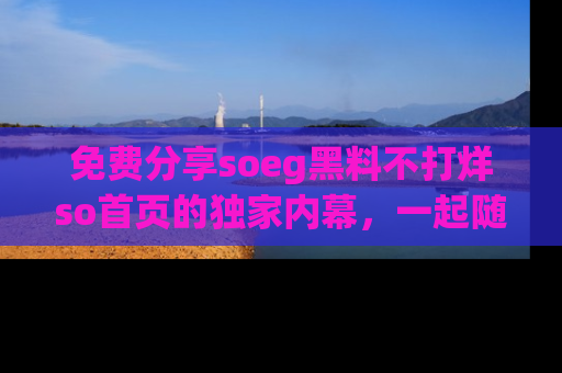 免费分享soeg黑料不打烊so首页的独家内幕，一起随时吃瓜吧！
