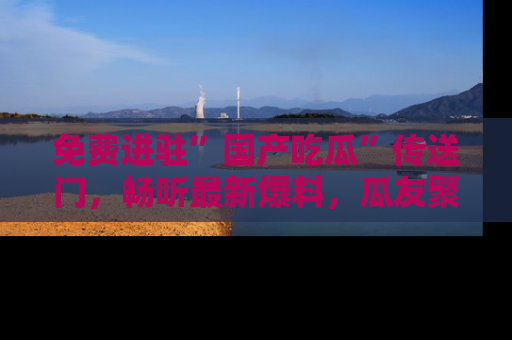 免费进驻”国产吃瓜”传送门，畅听最新爆料，瓜友聚集地等你！