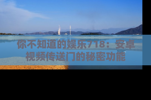 你不知道的娱乐718：安卓视频传送门的秘密功能