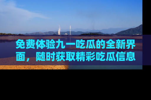 免费体验九一吃瓜的全新界面，随时获取精彩吃瓜信息！