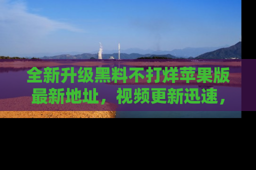 全新升级黑料不打烊苹果版最新地址，视频更新迅速，吃瓜从未如此精彩！
