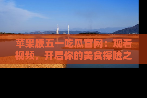 苹果版五一吃瓜官网：观看视频，开启你的美食探险之旅!