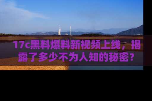 17c黑料爆料新视频上线,揭露了多少不为人知的秘密?