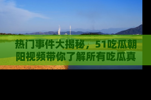 热门事件大揭秘，51吃瓜朝阳视频带你了解所有吃瓜真相