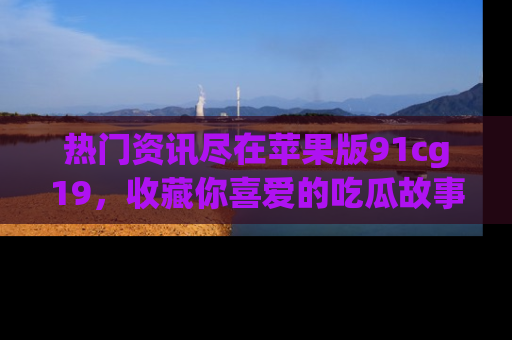 热门资讯尽在苹果版91cg19，收藏你喜爱的吃瓜故事吧！