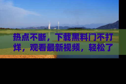 热点不断，下载黑料门不打烊，观看最新视频，轻松了解娱乐八卦！