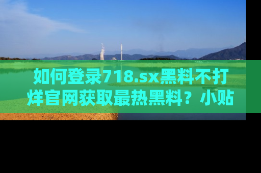 如何登录718.sx黑料不打烊官网获取最热黑料?小贴士带你快速上手!