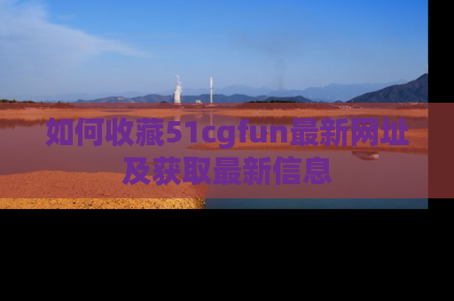 如何收藏51cgfun最新网址及获取最新信息